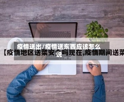 疫情送出/疫情送东西应该怎么说-第1张图片
