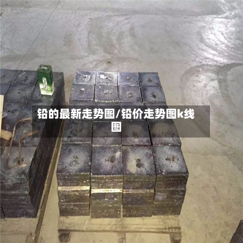 铅的最新走势图/铅价走势图k线图-第1张图片