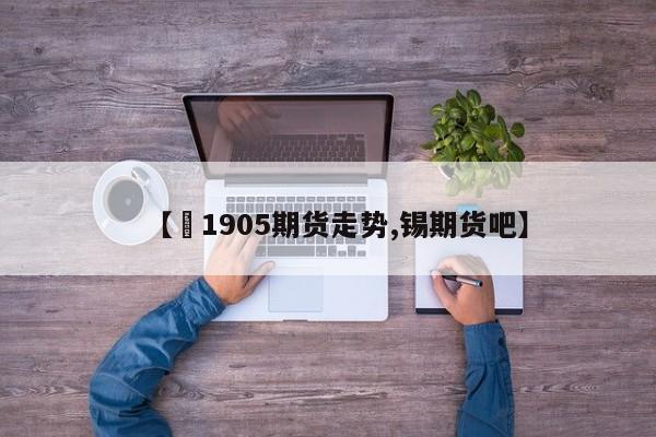 【錫1905期货走势,锡期货吧】