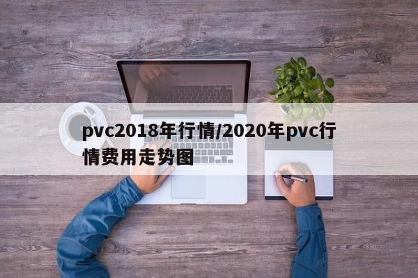 pvc2018年行情/2020年pvc行情费用走势图